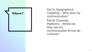 Where?
▫ Part A: Geographical
Targeting – Who sees my
communication?
▫ Part B: Choosing
Platforms – Where do
they see my
communication & how do
I choose?
15
 