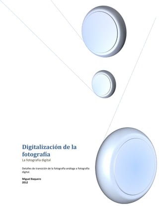Digitalización de la
fotografía
La fotografía digital

Detalles de transición de la fotografía análoga a fotografía
digital.

Miguel Baquero
2012
 