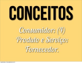 conceitos
Consumidor; (4)
Produto e Serviço;
Fornecedor.
quinta-feira, 5 de setembro de 13
 