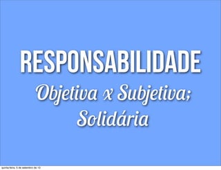 responsabilidade
Objetiva x Subjetiva;
Solidária
quinta-feira, 5 de setembro de 13
 