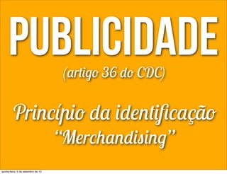 publicidade(artigo 36 do CDC)
Princípio da identiﬁcação
“Merchandising”
quinta-feira, 5 de setembro de 13
 