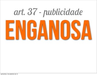 enganosa
art. 37 - publicidade
quinta-feira, 5 de setembro de 13
 