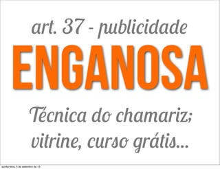 enganosa
Técnica do chamariz;
vitrine, curso grátis...
art. 37 - publicidade
quinta-feira, 5 de setembro de 13
 