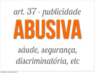 abusiva
sáude, segurança,
discriminatória, etc
art. 37 - publicidade
quinta-feira, 5 de setembro de 13
 