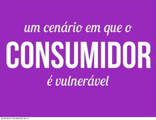 consumidoré vulnerável
um cenário em que o
quinta-feira, 5 de setembro de 13
 