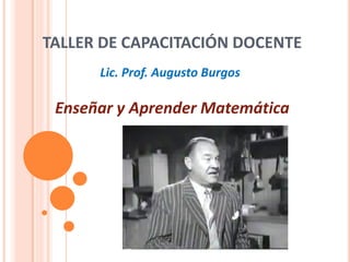 TALLER DE CAPACITACIÓN DOCENTE
      Lic. Prof. Augusto Burgos

 Enseñar y Aprender Matemática
 