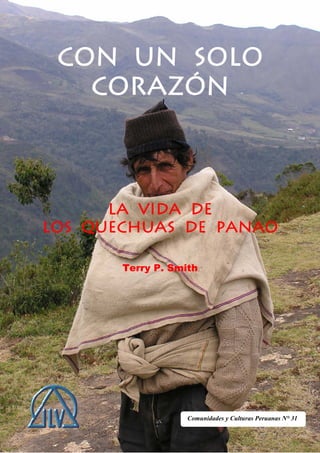 CON UN SOLO
   CORAZÓN



      LA VIDA DE
LOS QUECHUAS DE Panao

       Terry P. Smith




                   Comunidades y Culturas Peruanas N° 31
 