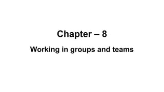 Chapter – 8
Working in groups and teams
 
