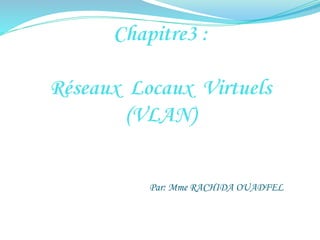 Chapitre3 :
Réseaux Locaux Virtuels
(VLAN)
Par: Mme RACHIDA OUADFEL
 
