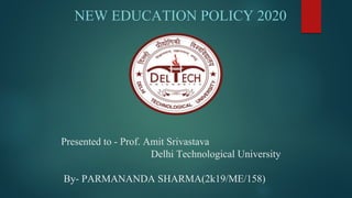 Presented to - Prof. Amit Srivastava
Delhi Technological University
By- PARMANANDA SHARMA(2k19/ME/158)
NEW EDUCATION POLICY 2020
 