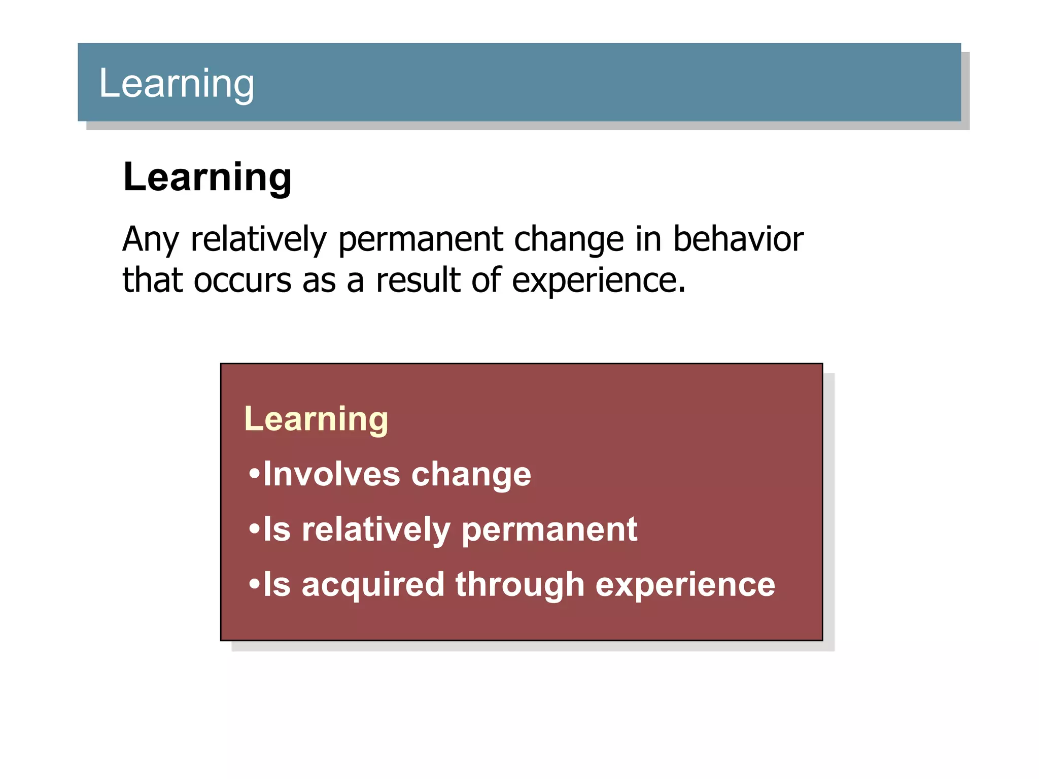 Learning
Learning
•Involves change
•Is relatively permanent
•Is acquired through experience
Learning
Any relatively permanent change in behavior
that occurs as a result of experience.
 