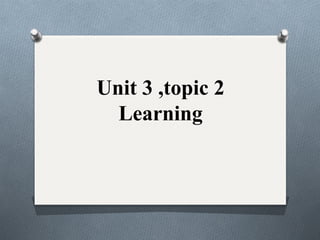 Unit 3 ,topic 2
Learning
 