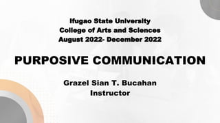 Ifugao State University
College of Arts and Sciences
August 2022- December 2022
PURPOSIVE COMMUNICATION
Grazel Sian T. Bucahan
Instructor
 