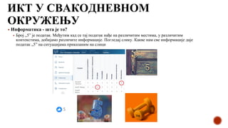 ИКТ У СВАКОДНЕВНОМ
ОКРУЖЕЊУ
▪ Информатика - шта је то?
▪ Број „5” је податак. Међутим кад се тај податак нађе на различитим местима, у различитим
контекстима, добијамо различите информације. Погледај слику. Какве нам све информације даје
податак „5” на ситуацијама приказаним на слици
 