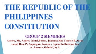 THE REPUBLIC OF THE
PHILIPPINES
CONSTITUTION
GROUP 2 MEMBERS
Ancero, Ma. Andrey Cristel,Borres, Joahnna Mae Therese B.,Sajol,
Janah Rose P., Sapungan, Joanna , Esponela,Christian Jay
A.,Amante, Gabriel Jay S.
 