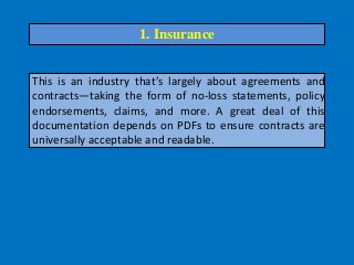 This is an industry that’s largely about agreements and
contracts—taking the form of no-loss statements, policy
endorsements, claims, and more. A great deal of this
documentation depends on PDFs to ensure contracts are
universally acceptable and readable.
1. Insurance
 