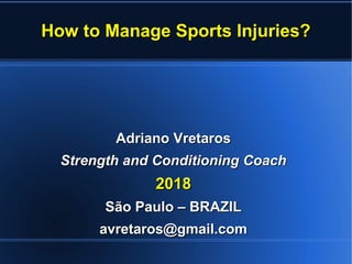 How to Manage Sports Injuries?How to Manage Sports Injuries?
Adriano VretarosAdriano Vretaros
Strength and Conditioning CoachStrength and Conditioning Coach
20182018
São Paulo – BRAZILSão Paulo – BRAZIL
avretaros@gmail.comavretaros@gmail.com
 