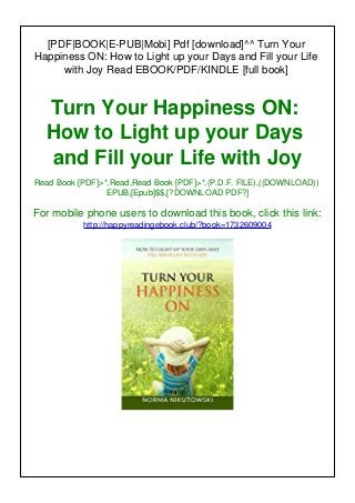 [PDF|BOOK|E-PUB|Mobi] Pdf [download]^^ Turn Your
Happiness ON: How to Light up your Days and Fill your Life
with Joy Read EBOOK/PDF/KINDLE [full book]
Turn Your Happiness ON:
How to Light up your Days
and Fill your Life with Joy
Read Book [PDF]>*,Read,Read Book [PDF]>*,(P.D.F. FILE),((DOWNLOAD))
EPUB,[Epub]$$,[?DOWNLOAD PDF?]
For mobile phone users to download this book, click this link:
http://happyreadingebook.club/?book=1732609004
 