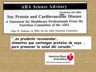 Circulation 102: 2555,
                           2000




“…es prudente recomendar…
alimentos que contengan proteína de soya …
para promover la salud del corazón.”
 