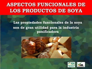 ASPECTOS FUNCIONALES DE
 LOS PRODUCTOS DE SOYA

 Las propiedades funcionales de la soya
 son de gran utilidad para la industria
              panificadora
 