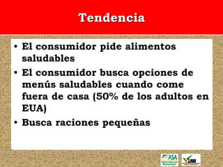 Tendencia

• El consumidor pide alimentos
  saludables
• El consumidor busca opciones de
  menús saludables cuando come
  fuera de casa (50% de los adultos en
  EUA)
• Busca raciones pequeñas
 