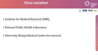 Virus Isolation
• Institute for Medical Research (IMR),
• National Public Health Laboratory
• University Malaya Medical Centre for research
 