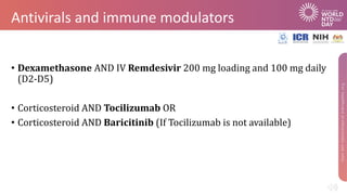Antivirals and immune modulators
• Dexamethasone AND IV Remdesivir 200 mg loading and 100 mg daily
(D2-D5)
• Corticosteroid AND Tocilizumab OR
• Corticosteroid AND Baricitinib (If Tocilizumab is not available)
 
