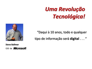 Uma Revolução
                         Tecnológica!

                 “Daqui à 10 anos, todo e qualquer
                tipo de informação será digital . . . “
Steve Ballmer
CEO da
 