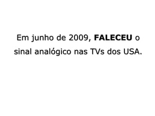 Em junho de 2009, FALECEU o
sinal analógico nas TVs dos USA.
 