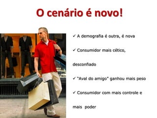 O cenário é novo!
        A demografia é outra, é nova


        Consumidor mais cético,


       desconfiado


        “Aval do amigo” ganhou mais peso


        Consumidor com mais controle e


       mais poder
 