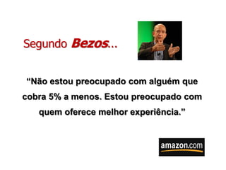 Segundo Bezos...


“Não estou preocupado com alguém que
cobra 5% a menos. Estou preocupado com
   quem oferece melhor experiência.”
 
