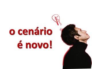 o cenário
  é novo!
 