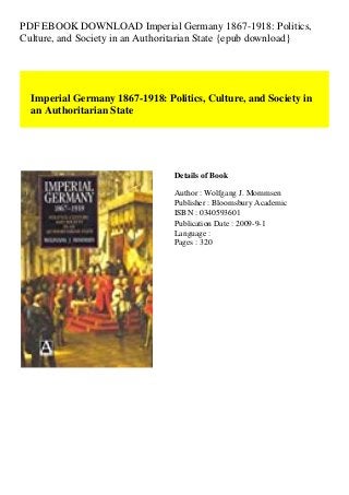 PDF EBOOK DOWNLOAD Imperial Germany 1867-1918: Politics,
Culture, and Society in an Authoritarian State {epub download}
Imperial Germany 1867-1918: Politics, Culture, and Society in
an Authoritarian State
Details of Book
Author : Wolfgang J. Mommsen
Publisher : Bloomsbury Academic
ISBN : 0340593601
Publication Date : 2009-9-1
Language :
Pages : 320
 