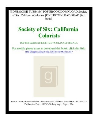 [PDF|BOOK|E-PUB|Mobi] PDF EBOOK DOWNLOAD Society
of Six: California Colorists [PDF] DOWNLOAD READ [full
book]
Society of Six: California
Colorists
PDF Full,{Kindle},[F.R.E.E] [D.O.W.N.L.O.A.D] [R.E.A.D],
For mobile phone users to download this book, click this link:
http://happyreadingebook.club/?book=0520210557
Author : Nancy Boas Publisher : University of California Press ISBN : 0520210557
Publication Date : 1997-3-30 Language : Pages : 224
 