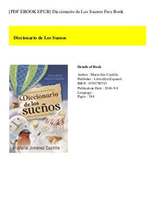 [PDF EBOOK EPUB] Diccionario de Los Suenos Free Book
Diccionario de Los Suenos
Details of Book
Author : Mario Jim Castillo
Publisher : Llewellyn Espanol
ISBN : 0738750743
Publication Date : 2016-9-8
Language :
Pages : 384
 