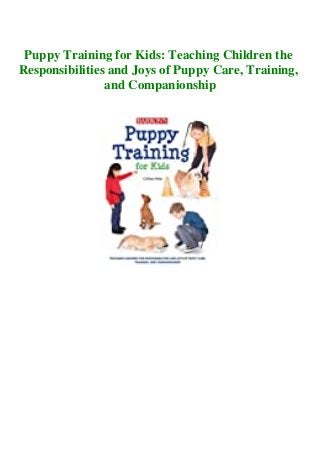 Puppy Training for Kids: Teaching Children the
Responsibilities and Joys of Puppy Care, Training,
and Companionship
 