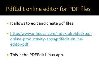 ¡ It allows to edit and create pdf files.
¡ http://www.offidocs.com/index.php/desktop-
online-productivity-apps/pdfedit-online-
editor-pdf
¡ This is the PDFEdit Linux app.