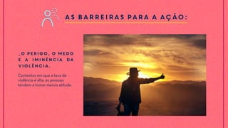As barreiras para a ação:
_O perigo, o medo
e a iminência da
violência.
Contextos em que a taxa de
violência é alta, as pessoas
tendem a tomar menos atitude.
 