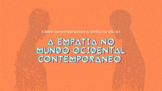 Como manifestamos a empatia hoje?
A EMPATIA NO
MUNDO OCIDENTAL
CONTEMPORÂNEO
A EMPATIA NO
MUNDO OCIDENTAL
CONTEMPORÂNEO
 