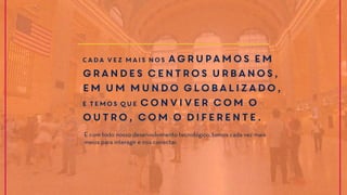Cada vez mais nos agrupamos em
grandes centros urbanos,
em um mundo globalizado,
e temos que conviver com o
outro, com o diferente.
E com todo nosso desenvolvimento tecnológico, temos cada vez mais
meios para interagir e nos conectar.
 