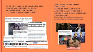 Se por um lado, a convivência gera
uma grande tensão, em que a
intolerância fica evidente…
Vivemos tempos turbulentos.
Por outro, somos mais
empáticos:
estamos prestando mais
atenção nas diferenças e
conquistando mais liberdade
e igualdade.
Respeitando direitos humanos e ouvindo
minorias durante muito tempo ignoradas.
 