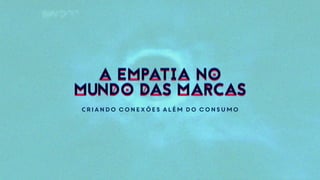 Criando conexões além do consumo
A EMPATIA NO
MUNDO DAS MARCAS
A EMPATIA NO
MUNDO DAS MARCAS
 