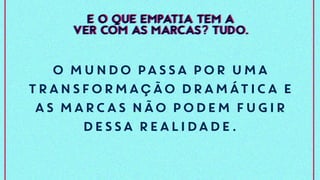 O MUNDO PASSA POR UMA
TRANSFORMAçÃO DRAMÁTICA E
AS MARCAS NÃO PODEM FUGIR
DESSA REALIDADE.
E O QUE EMPATIA TEM A
VER COM AS MARCAS? TUDO.
E O QUE EMPATIA TEM A
VER COM AS MARCAS? TUDO.
 