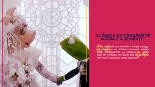 A LÓGICA DO CONSUMIDOR
AGORA É A SEGUINTE:
A LÓGICA DO CONSUMIDOR
AGORA É A SEGUINTE:
❝ Me entenda, me perceba e esteja comigo,
na alegria e na tristeza. Entenda minhas
reais necessidades, se coloque na minha
pele de verdade, me ajude que eu confiarei
em você e assim nos conectaremos❞
 