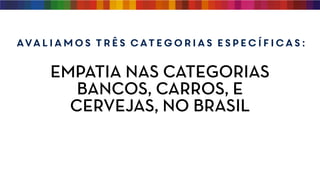 EMPATIA NAS CATEGORIAS
BANCOS, CARROS, E
CERVEJAS, NO BRASIL
Avaliamos três categorias específicas:
 