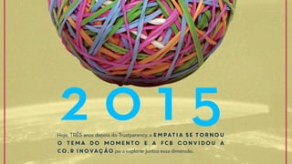 Hoje, TRÊS anos depois do Trustparency, a EMPATIA se tornou
o tema do momento e a FCB convidou a
CO.R Inovação para explorar juntos essa dimensão.
2 0 1 5
 
