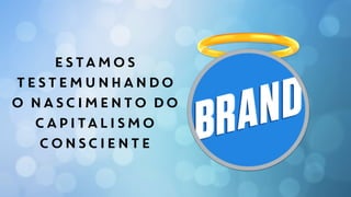 ESTAMOS
TESTEMUNHANDO
O NASCIMENTO DO
CAPITALISMO
CONSCIENTE
 