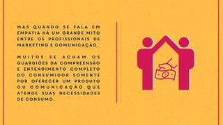 Mas quando se fala em
empatia há um grande mito
entre os profissionais de
marketing e comunicação.
M u i t o s s e a c h a m o s
guardiões da compreensão
e entendimento completo
do consumidor somente
por oferecer um produto
o u c o m u n i c a ç ã o q u e
atende suas necessidades
de consumo.
 