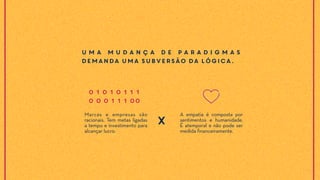 Marcas e empresas são
racionais. Tem metas ligadas
a tempo e investimento para
alcançar lucro.
A empatia é composta por
sentimentos e humanidade.
É atemporal e não pode ser
medida financeiramente.
X
U m a m u d a n ç a d e p a r a d i g m a s
demanda uma subversão da lógica.
0 1 0 1 0 1 1 1
0 0 0 1 1 1 00
 