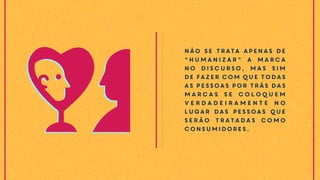 Não se trata apenas de
“humanizar” a marca
no discurso, mas sim
de fazer com que todas
as pessoas por trás das
marcas se coloquem
verdadeiramente no
lugar das pessoas que
serão tratadas como
consumidores.
 